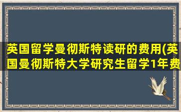 英国留学曼彻斯特读研的费用(英国曼彻斯特大学研究生留学1年费用)