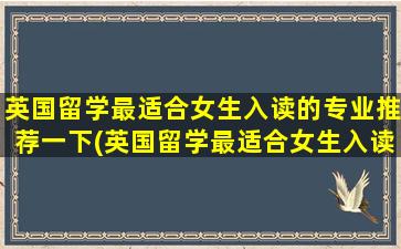 英国留学最适合女生入读的专业推荐一下(英国留学最适合女生入读的专业推荐一下)