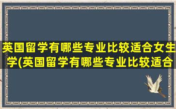 英国留学有哪些专业比较适合女生学(英国留学有哪些专业比较适合女生就业)