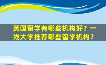 英国留学有哪些机构好？一线大学推荐哪些留学机构？