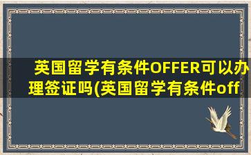 英国留学有条件OFFER可以办理签证吗(英国留学有条件offee换无条件要多久)