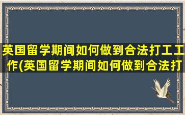 英国留学期间如何做到合法打工工作(英国留学期间如何做到合法打工人员)