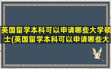 英国留学本科可以申请哪些大学硕士(英国留学本科可以申请哪些大学博士)