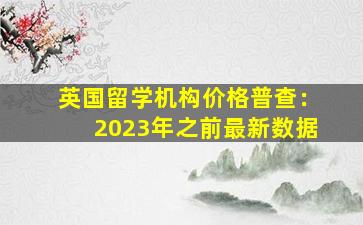 英国留学机构价格普查：2023年之前最新数据