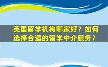 英国留学机构哪家好？如何选择合适的留学中介服务？