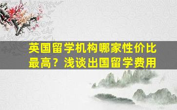 英国留学机构哪家性价比最高？浅谈出国留学费用