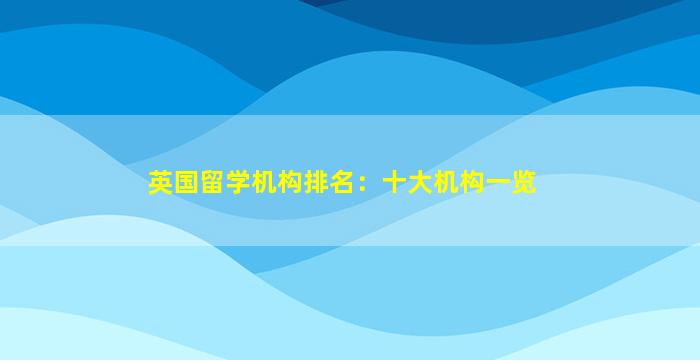 英国留学机构排名：十大机构一览