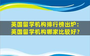 英国留学机构排行榜出炉：英国留学机构哪家比较好？