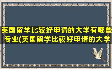 英国留学比较好申请的大学有哪些专业(英国留学比较好申请的大学有哪些呢)