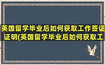 英国留学毕业后如何获取工作签证证明(英国留学毕业后如何获取工作签证呢)