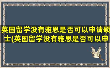 英国留学没有雅思是否可以申请硕士(英国留学没有雅思是否可以申请硕士研究生)