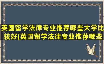 英国留学法律专业推荐哪些大学比较好(英国留学法律专业推荐哪些大学)