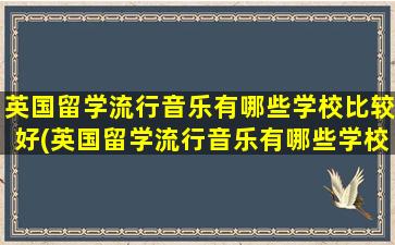 英国留学流行音乐有哪些学校比较好(英国留学流行音乐有哪些学校可以读)