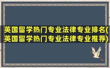 英国留学热门专业法律专业排名(英国留学热门专业法律专业推荐)