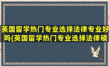 英国留学热门专业选择法律专业好吗(英国留学热门专业选择法律硕士)