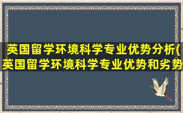 英国留学环境科学专业优势分析(英国留学环境科学专业优势和劣势)