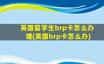 英国留学生brp卡怎么办理(英国brp卡怎么办)