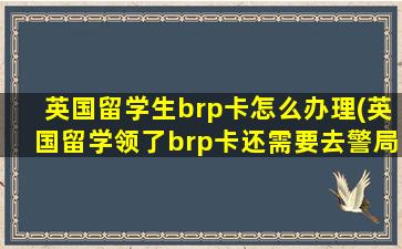 英国留学生brp卡怎么办理(英国留学领了brp卡还需要去警局注册吗)