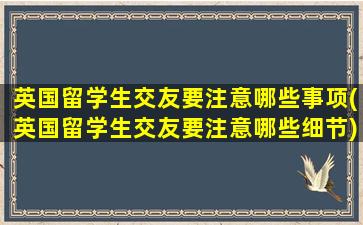 英国留学生交友要注意哪些事项(英国留学生交友要注意哪些细节)