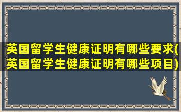 英国留学生健康证明有哪些要求(英国留学生健康证明有哪些项目)