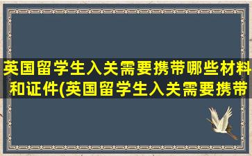 英国留学生入关需要携带哪些材料和证件(英国留学生入关需要携带哪些材料和手续)