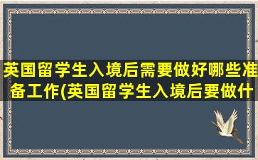 英国留学生入境后需要做好哪些准备工作(英国留学生入境后要做什么)