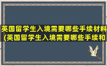 英国留学生入境需要哪些手续材料(英国留学生入境需要哪些手续和条件)