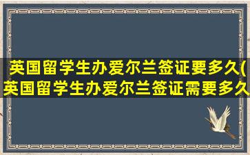 英国留学生办爱尔兰签证要多久(英国留学生办爱尔兰签证需要多久)