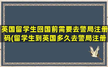 英国留学生回国前需要去警局注册码(留学生到英国多久去警局注册)