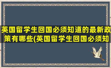 英国留学生回国必须知道的最新政策有哪些(英国留学生回国必须知道的最新政策是)