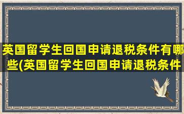 英国留学生回国申请退税条件有哪些(英国留学生回国申请退税条件及流程)