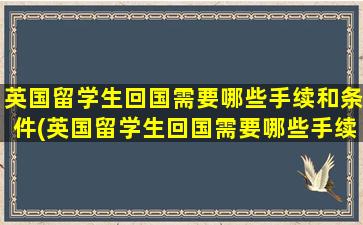 英国留学生回国需要哪些手续和条件(英国留学生回国需要哪些手续呢)