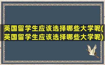 英国留学生应该选择哪些大学呢(英国留学生应该选择哪些大学呢)