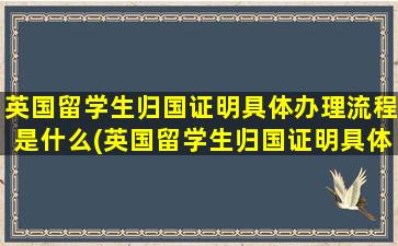 英国留学生归国证明具体办理流程是什么(英国留学生归国证明具体办理流程)