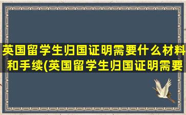 英国留学生归国证明需要什么材料和手续(英国留学生归国证明需要什么材料办理)