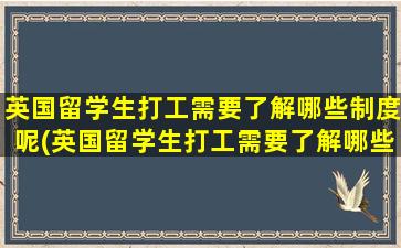 英国留学生打工需要了解哪些制度呢(英国留学生打工需要了解哪些制度条件)