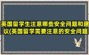 英国留学生注意哪些安全问题和建议(英国留学需要注意的安全问题)