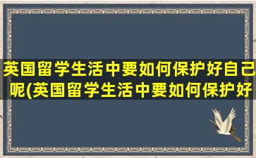 英国留学生活中要如何保护好自己呢(英国留学生活中要如何保护好自己英文)