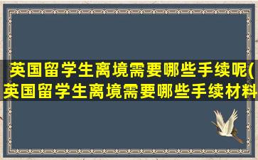 英国留学生离境需要哪些手续呢(英国留学生离境需要哪些手续材料)