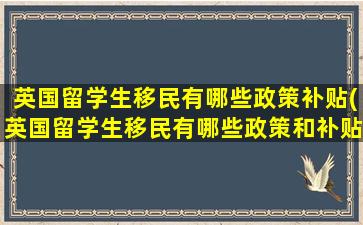 英国留学生移民有哪些政策补贴(英国留学生移民有哪些政策和补贴)