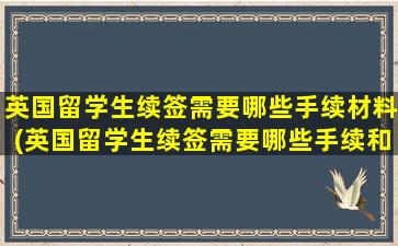 英国留学生续签需要哪些手续材料(英国留学生续签需要哪些手续和材料)