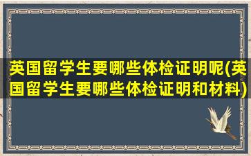 英国留学生要哪些体检证明呢(英国留学生要哪些体检证明和材料)