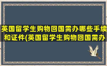 英国留学生购物回国需办哪些手续和证件(英国留学生购物回国需办哪些手续和条件)