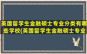 英国留学生金融硕士专业分类有哪些学校(英国留学生金融硕士专业分类有哪些类型)