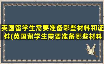 英国留学生需要准备哪些材料和证件(英国留学生需要准备哪些材料和手续)