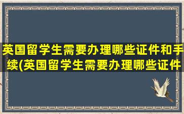 英国留学生需要办理哪些证件和手续(英国留学生需要办理哪些证件和材料)