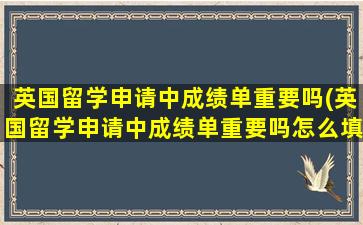 英国留学申请中成绩单重要吗(英国留学申请中成绩单重要吗怎么填)