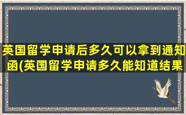 英国留学申请后多久可以拿到通知函(英国留学申请多久能知道结果)