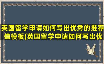 英国留学申请如何写出优秀的推荐信模板(英国留学申请如何写出优秀的推荐信范文)