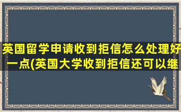 英国留学申请收到拒信怎么处理好一点(英国大学收到拒信还可以继续申请吗)